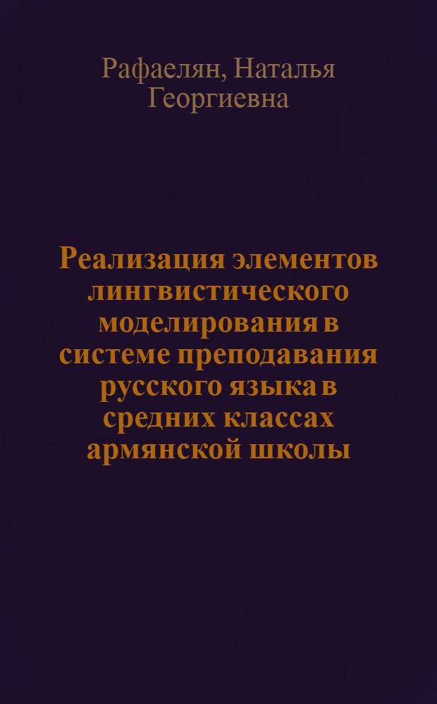 Реализация элементов лингвистического моделирования в системе преподавания русского языка в средних классах армянской школы : Автореф. дис. на соиск. учен. степ. канд. пед. наук : (13.00.02)