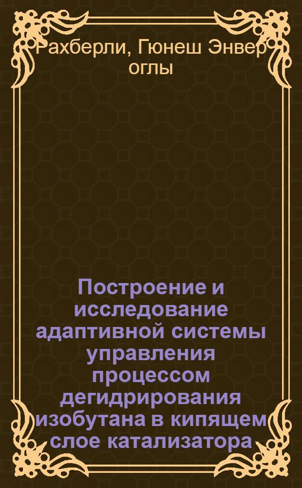 Построение и исследование адаптивной системы управления процессом дегидрирования изобутана в кипящем слое катализатора : Автореф. дис. на соиск. учен. степ. канд. техн. наук : (05.13.07)