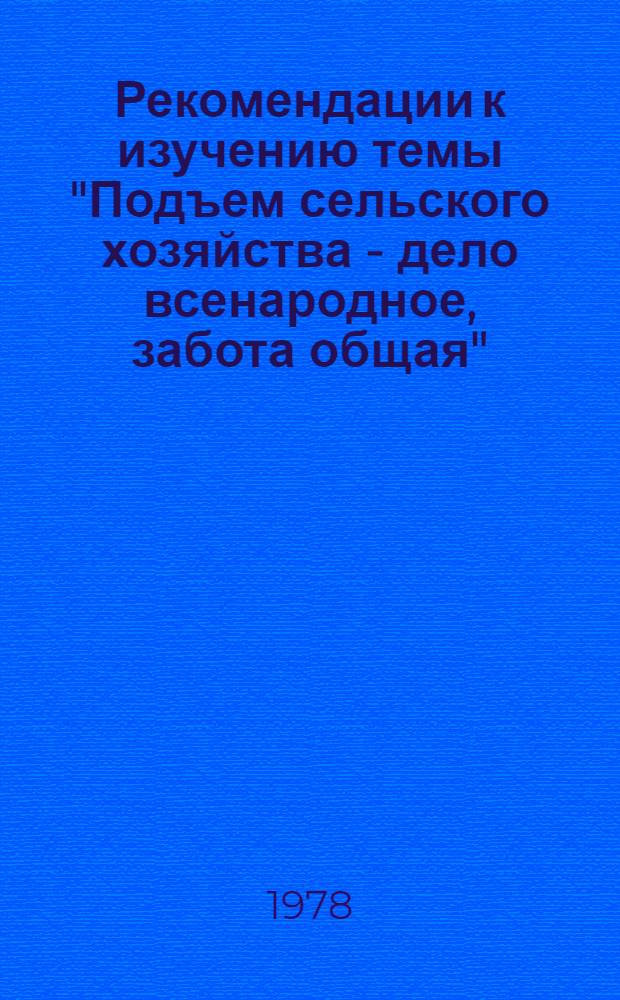 Рекомендации к изучению темы "Подъем сельского хозяйства - дело всенародное, забота общая" : По докл. Генер. секретаря ЦК КПСС т. Л.И. Брежнева "О дальнейшем развитии сел. хоз-ва СССР", Постановлению июл. (1978 г.) Пленума ЦК КПСС