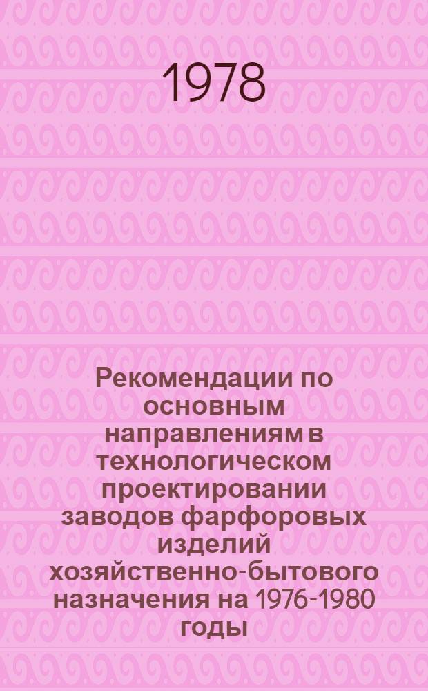 Рекомендации по основным направлениям в технологическом проектировании заводов фарфоровых изделий хозяйственно-бытового назначения на 1976-1980 годы