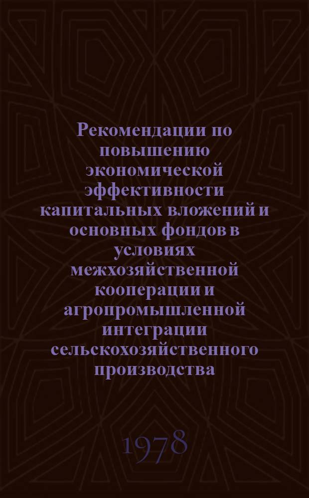 Рекомендации по повышению экономической эффективности капитальных вложений и основных фондов в условиях межхозяйственной кооперации и агропромышленной интеграции сельскохозяйственного производства