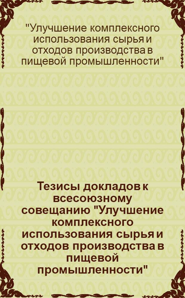 Тезисы докладов к всесоюзному совещанию "Улучшение комплексного использования сырья и отходов производства в пищевой промышленности" (г. Крымск Краснодарского края, 16-18 мая 1979 г.)