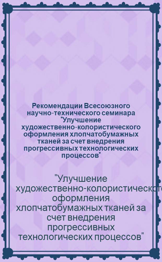 Рекомендации Всесоюзного научно-технического семинара "Улучшение художественно-колористического оформления хлопчатобумажных тканей за счет внедрения прогрессивных технологических процессов" (Москва, 8-9 декабря 1977 г.)