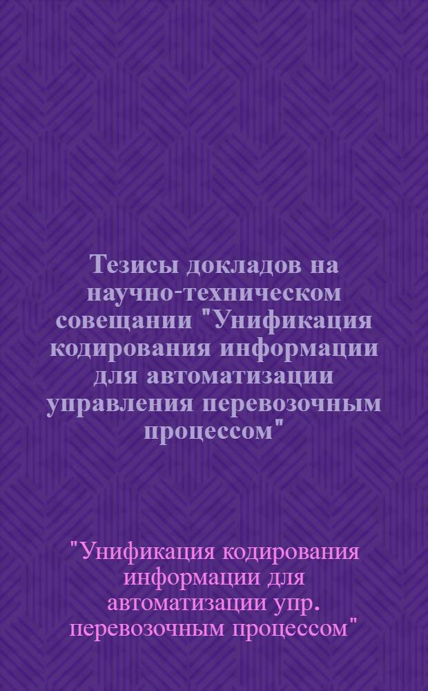 Тезисы докладов на научно-техническом совещании "Унификация кодирования информации для автоматизации управления перевозочным процессом" (г. Львов, 11-13 апреля 1979 г.)