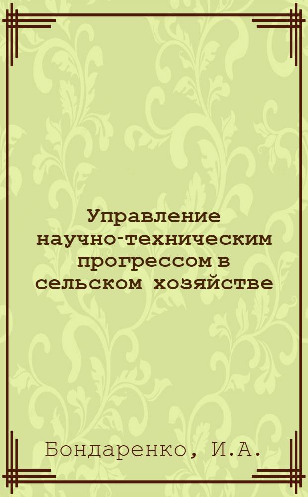 Управление научно-техническим прогрессом в сельском хозяйстве : Для руководящих работников с.-х. органов, руководителей колхозов и совхозов