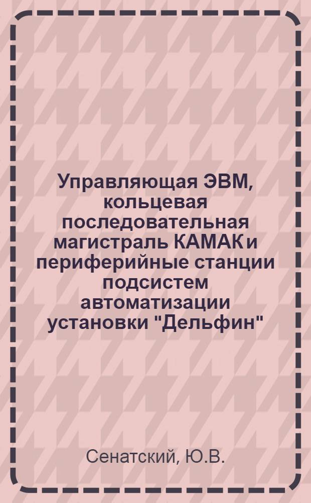 Управляющая ЭВМ, кольцевая последовательная магистраль КАМАК и периферийные станции подсистем автоматизации установки "Дельфин"