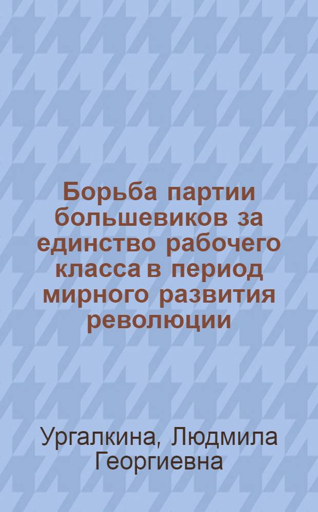 Борьба партии большевиков за единство рабочего класса в период мирного развития революции (март-июнь 1917 г.) : Автореф. дис. на соиск. учен. степ. канд. ист. наук : (07.00.01)