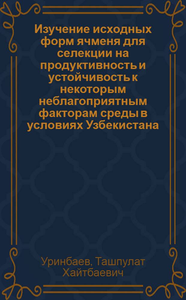 Изучение исходных форм ячменя для селекции на продуктивность и устойчивость к некоторым неблагоприятным факторам среды в условиях Узбекистана : Автореф. дис. на соиск. учен. степ. канд. с.-х. наук : (06.01.05)