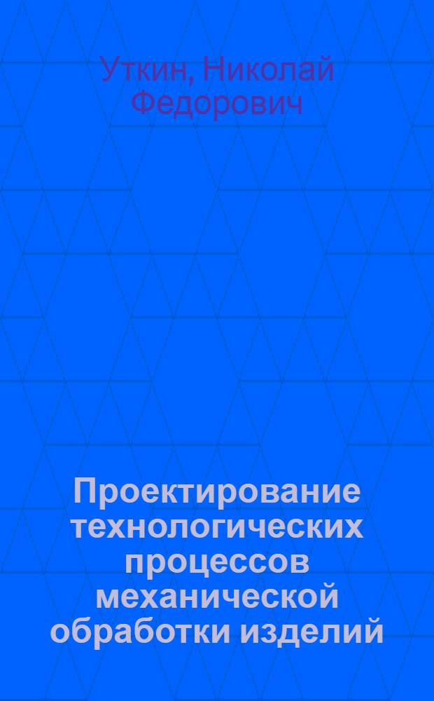 Проектирование технологических процессов механической обработки изделий : Учеб. пособие для сред. спец. и высш. учеб. заведений
