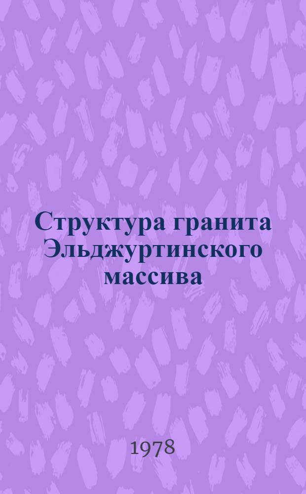 Структура гранита Эльджуртинского массива (Северный Кавказ) и вопросы ее генезиса : Автореф. дис. на соиск. учен. степ. канд. геол.-минерал. наук : (04.00.08)