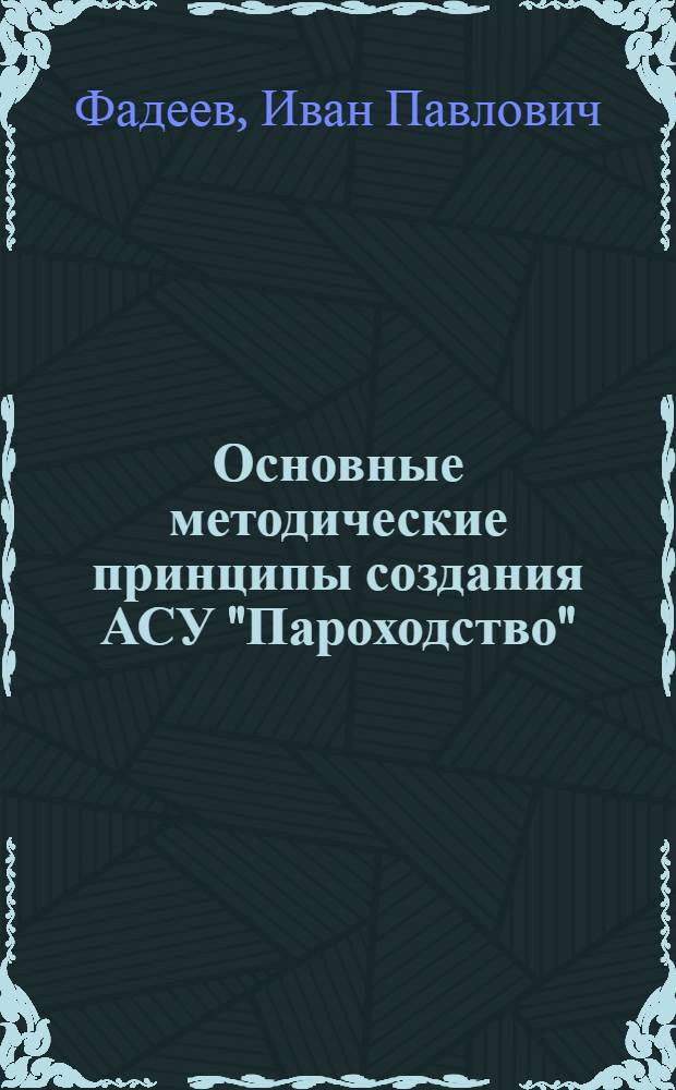 Основные методические принципы создания АСУ "Пароходство" : Учеб. пособие эксплуатац. и экон. фак. и слушателей фак. повышения квалификации ИТР