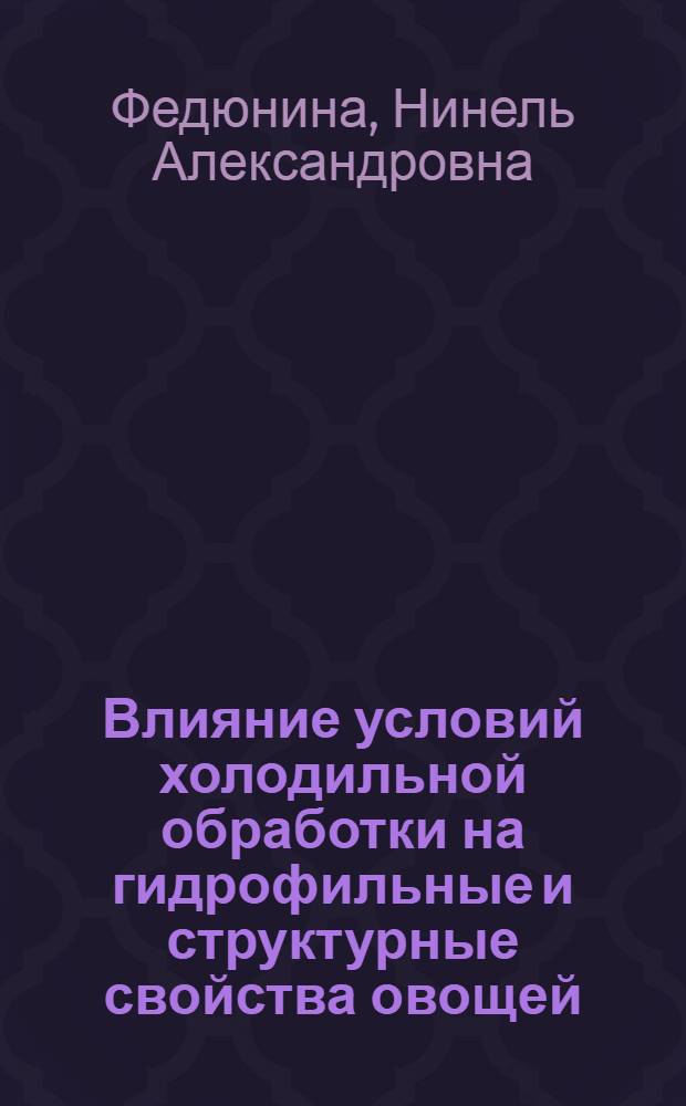 Влияние условий холодильной обработки на гидрофильные и структурные свойства овощей, используемых для консервирования : Автореф. дис. на соиск. учен. степ. канд. техн. наук : (05.18.13)