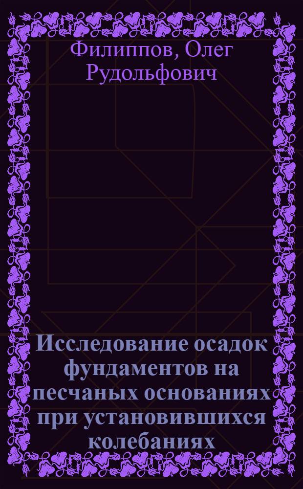 Исследование осадок фундаментов на песчаных основаниях при установившихся колебаниях : Автореф. дис. на соиск. учен. степени канд. техн. наук : (05.23.02)