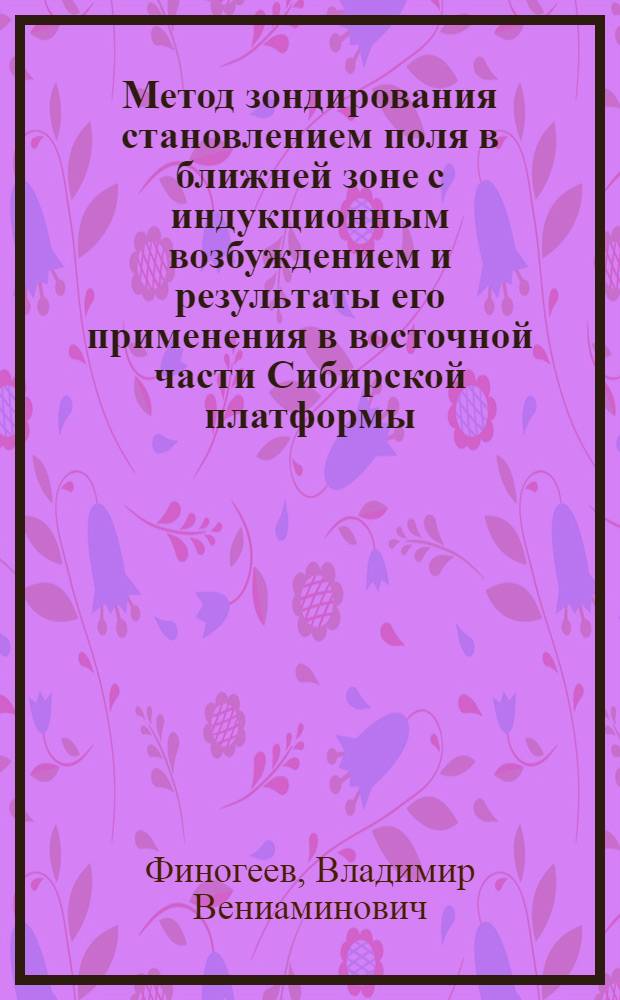 Метод зондирования становлением поля в ближней зоне с индукционным возбуждением и результаты его применения в восточной части Сибирской платформы : Автореф. дис. на соиск. учен. степ. канд. геол.-минерал. наук : (04.00.12)