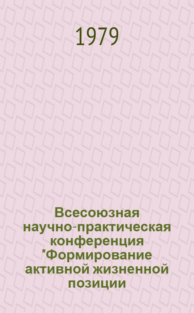 Всесоюзная научно-практическая конференция "Формирование активной жизненной позиции: опыт и актуальные проблемы нравственного воспитания" (Баку, 1979 г.) : (Выступления и тезисы)