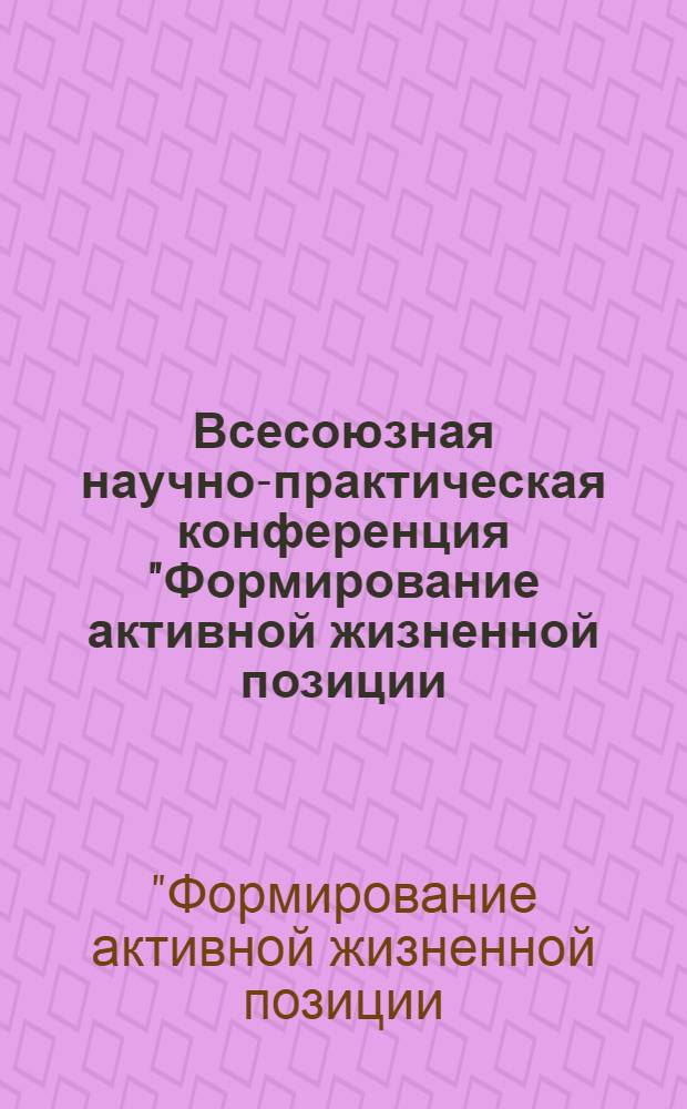 Всесоюзная научно-практическая конференция "Формирование активной жизненной позиции: опыт и актуальные проблемы нравственного воспитания населения" : Тезисы докл.