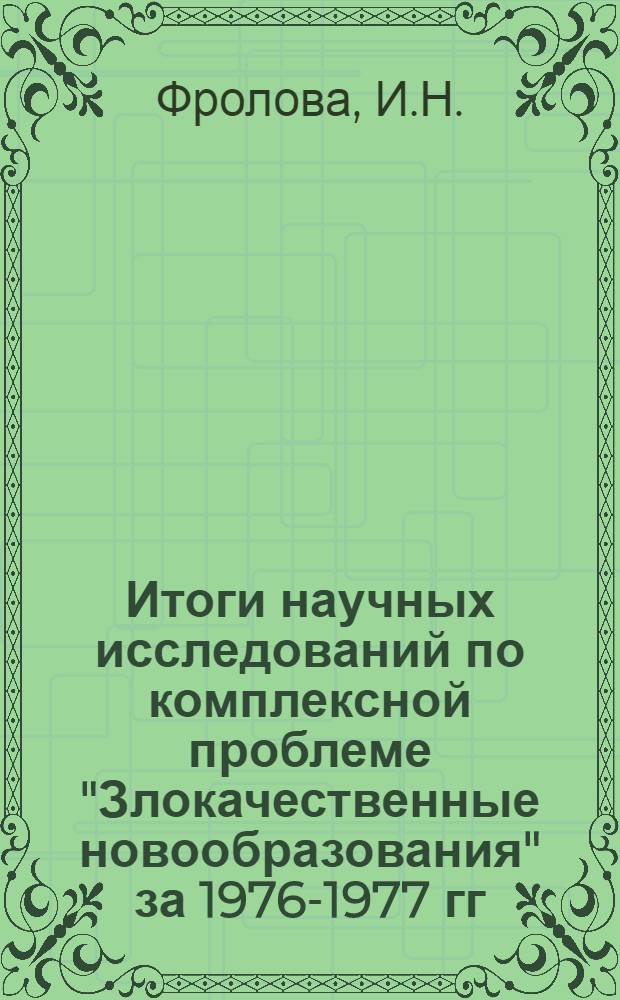 Итоги научных исследований по комплексной проблеме "Злокачественные новообразования" за 1976-1977 гг. : (Науч. обзор)
