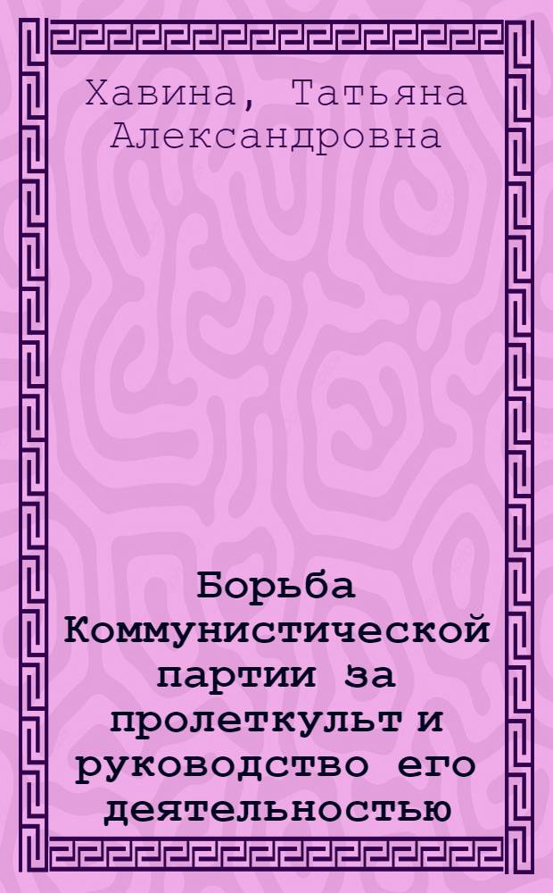 Борьба Коммунистической партии за пролеткульт и руководство его деятельностью (1917-1932 гг.) : Автореф. дис. на соиск. учен. степ. канд. ист. наук : (07.00.01)