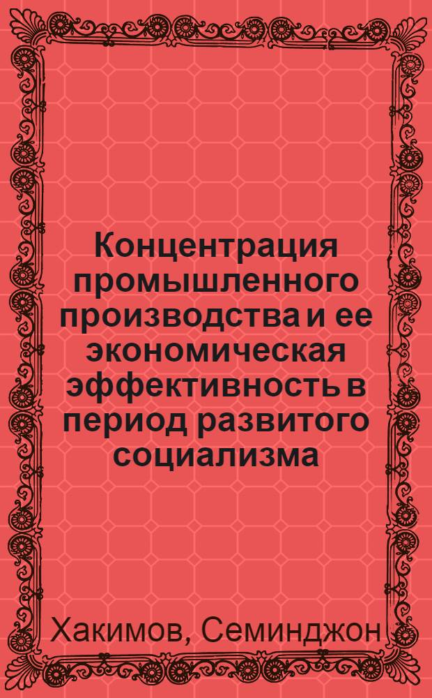 Концентрация промышленного производства и ее экономическая эффективность в период развитого социализма : (На материалах ТаджССР) : Автореф. дис. на соиск. учен. степ. канд. экон. наук : (08.00.01)