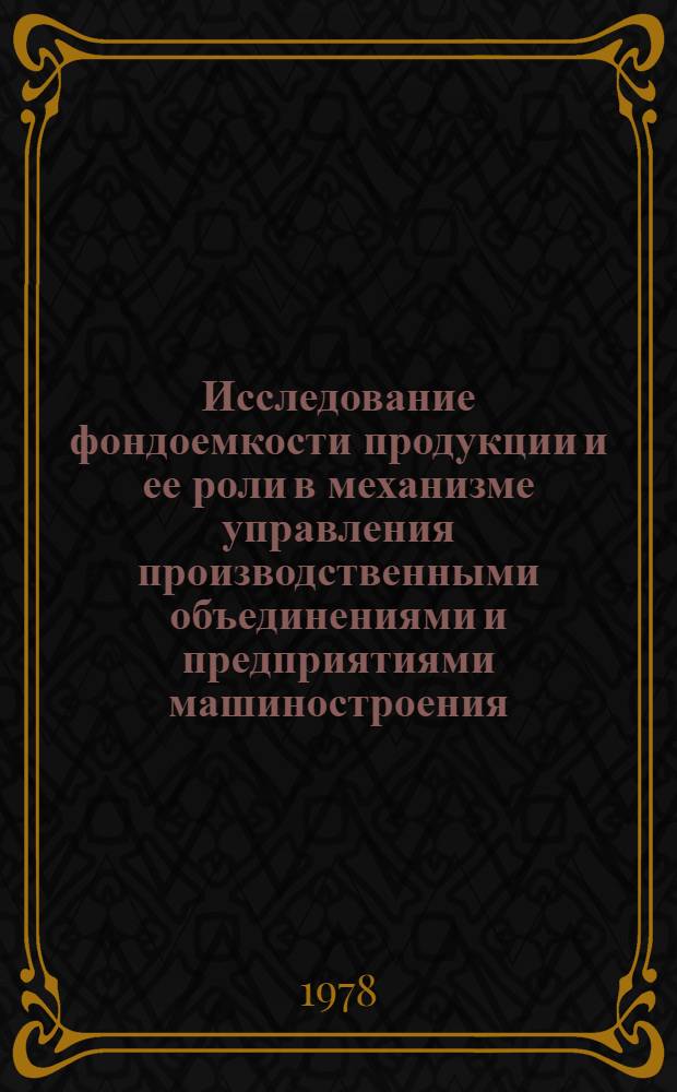 Исследование фондоемкости продукции и ее роли в механизме управления производственными объединениями и предприятиями машиностроения : Автореф. дис. на соиск. учен. степени канд. экон. наук : (08.00.05)
