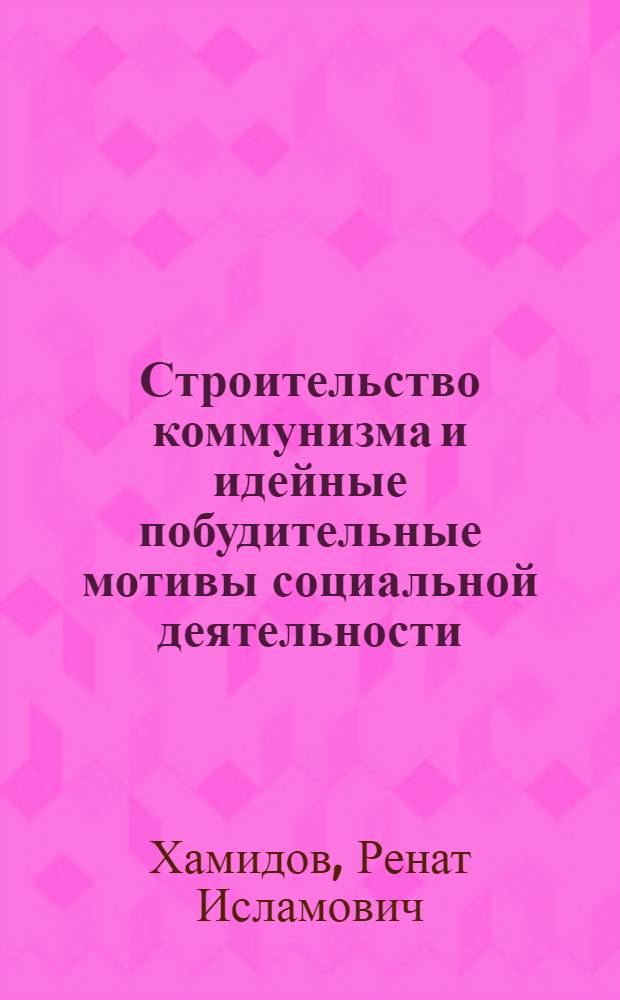 Строительство коммунизма и идейные побудительные мотивы социальной деятельности : Автореф. дис. на соиск. учен. степ. канд. филос. наук : (09.00.01)
