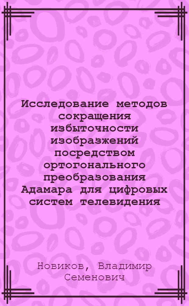 Исследование методов сокращения избыточности изобразжений посредством ортогонального преобразования Адамара для цифровых систем телевидения : Автореф. дис. на соиск. учен. степ. канд. техн. наук : (05.12.17)