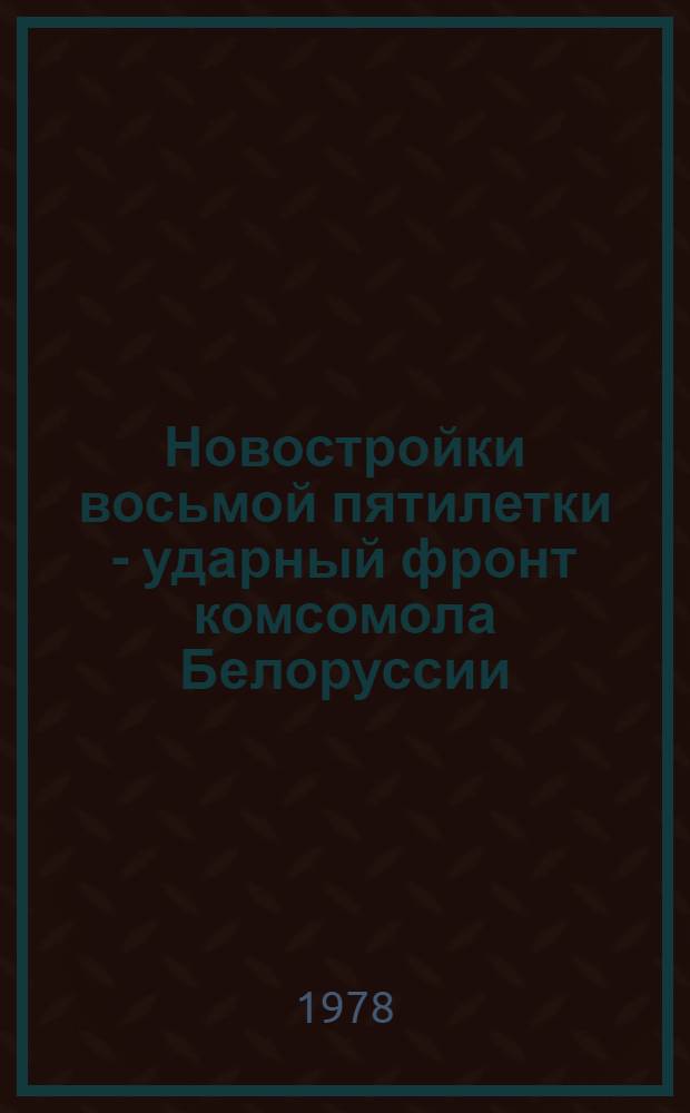 Новостройки восьмой пятилетки - ударный фронт комсомола Белоруссии : Метод. рекомендации в помощь пропагандистам, лекторам, слушателям комс. полит. учебы