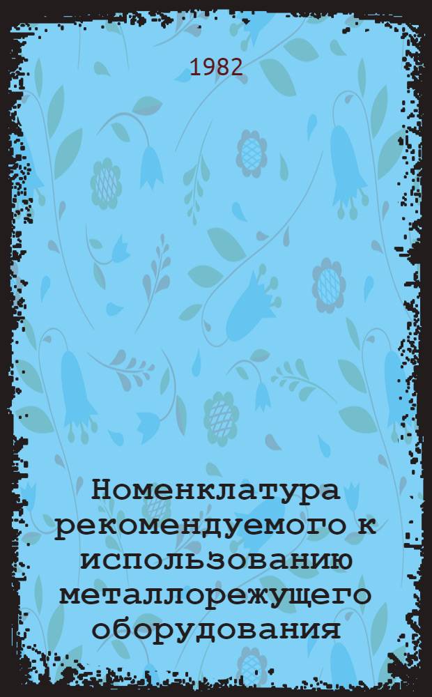 Номенклатура рекомендуемого к использованию металлорежущего оборудования : Утв. М-вом тракт. и. с.-х. машиностроения 20.12.79. Доп. вып. Ч. 2