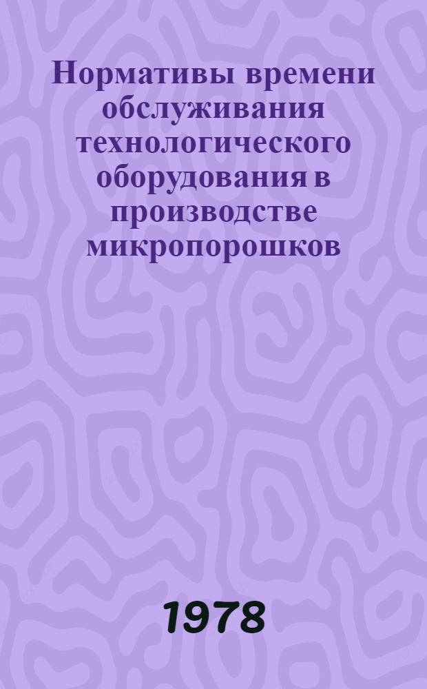 Нормативы времени обслуживания технологического оборудования в производстве микропорошков : Утв. МС и ИП 15.12.77