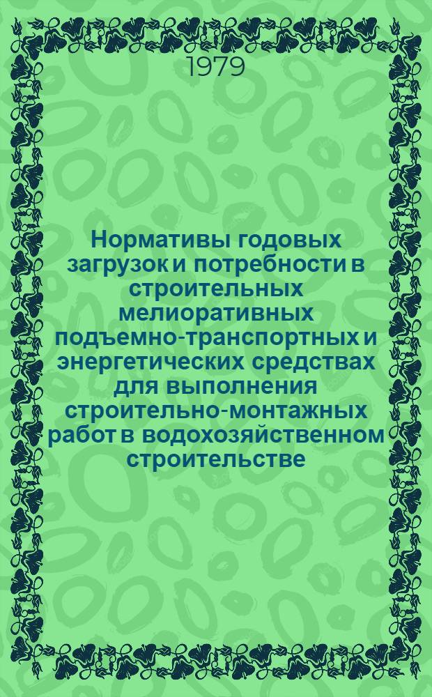 Нормативы годовых загрузок и потребности в строительных мелиоративных подъемно-транспортных и энергетических средствах для выполнения строительно-монтажных работ в водохозяйственном строительстве : Утв. М-вом мелиорации и вод. хоз-ва СССР 12.07.79