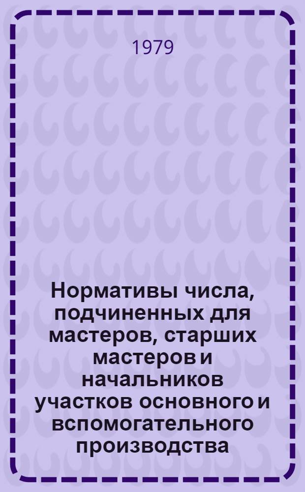Нормативы числа, подчиненных для мастеров, старших мастеров и начальников участков основного и вспомогательного производства : 1-я ред. Тема № 46-79. [Кн. 1 : Заводы по производству металлорежущих и деревообрабатывающих станков, кузнечно-прессового и литейного оборудования, автоматических линий и агрегатных станков, гидроприводов и гидроавтоматики, технологической оснастки и слесарно-монтажного инструмента, нормализованных узлов и деталей общемашиностроительного применения, режущего, контрольно-измерительного и вспомогательного инструмента, инструмента из алмазов и других сверхтвердых материалов; заводы по ремонту металлорежущего оборудования; заводы по специализированному производству литья,штамповок, сварных конструкций]