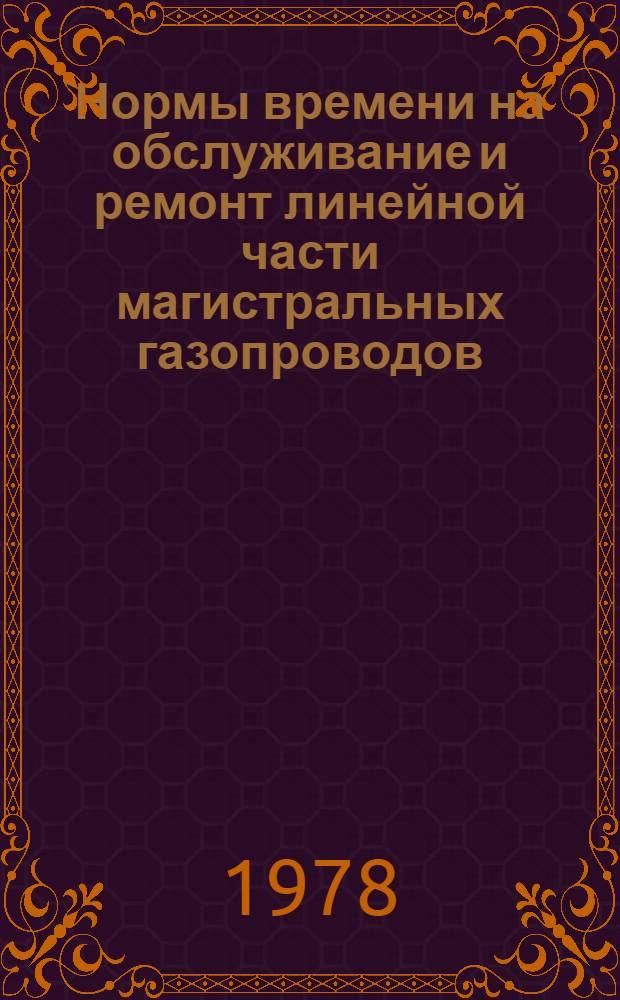 Нормы времени на обслуживание и ремонт линейной части магистральных газопроводов : Утв. М-вом газовой пром-сти 23.03.78