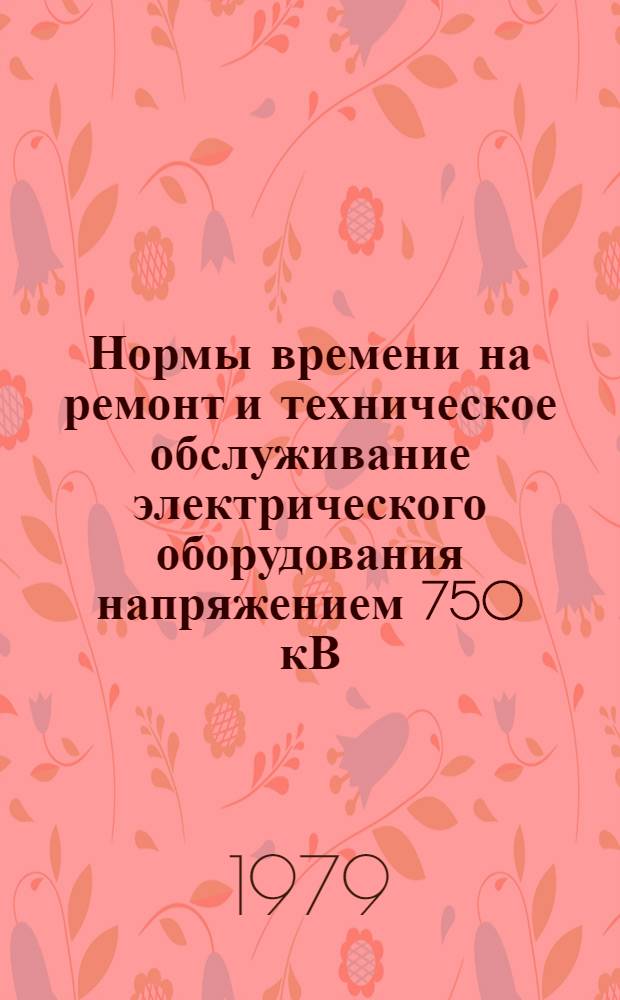 Нормы времени на ремонт и техническое обслуживание электрического оборудования напряжением 750 кВ : Утв. М-вом энергетики и электрификации СССР 29.05.79