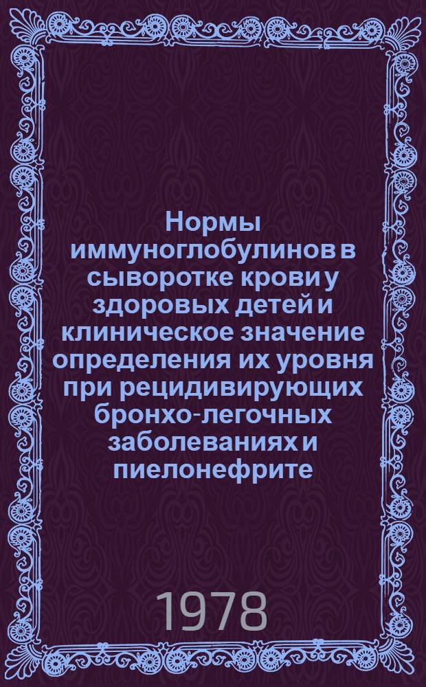 Нормы иммуноглобулинов в сыворотке крови у здоровых детей и клиническое значение определения их уровня при рецидивирующих бронхо-легочных заболеваниях и пиелонефрите : (Метод. рекомендации)