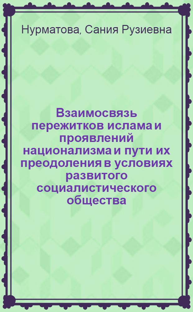 Взаимосвязь пережитков ислама и проявлений национализма и пути их преодоления в условиях развитого социалистического общества : (На материалах УзССР) : Автореф. дис. на соиск. учен. степ. канд. филос. наук : (09.00.06)
