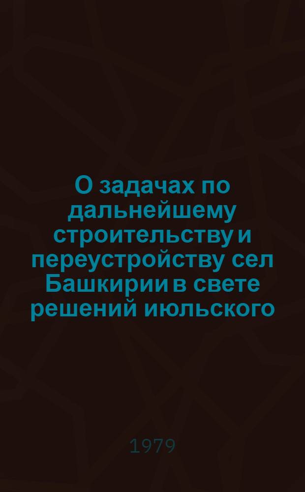 О задачах по дальнейшему строительству и переустройству сел Башкирии в свете решений июльского (1978 г.) Пленума ЦК КПСС : (Тез. докл. На респ. семинаре-совещ.)