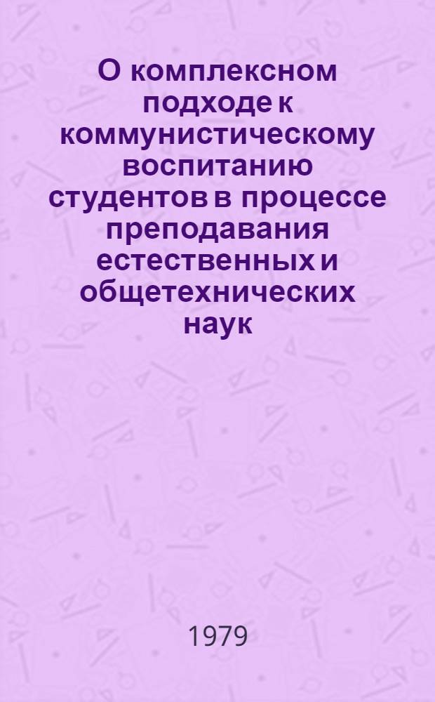 О комплексном подходе к коммунистическому воспитанию студентов в процессе преподавания естественных и общетехнических наук : (Метод. советы для преподавателей)