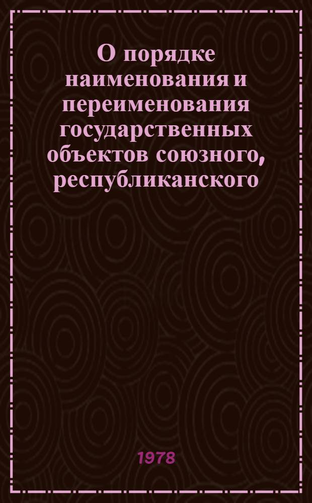 О порядке наименования и переименования государственных объектов союзного, республиканского (РСФСР) и местного подчинения, а также колхозов и других кооперативных организаций и присвоения имен государственных и общественных деятелей : Сб. нормат. материалов