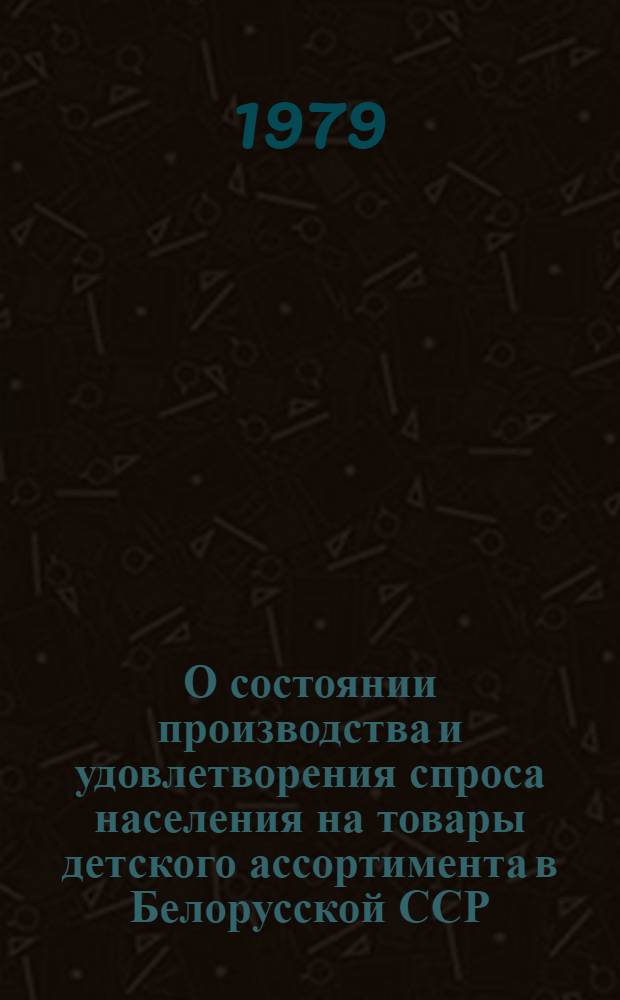 О состоянии производства и удовлетворения спроса населения на товары детского ассортимента в Белорусской ССР : Темат. обзор