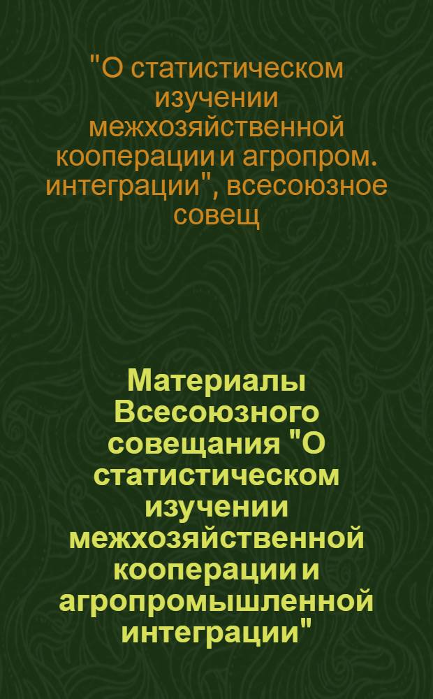 Материалы Всесоюзного совещания "О статистическом изучении межхозяйственной кооперации и агропромышленной интеграции" (г. Кишинев, 24-27 апр. 1979 г.)