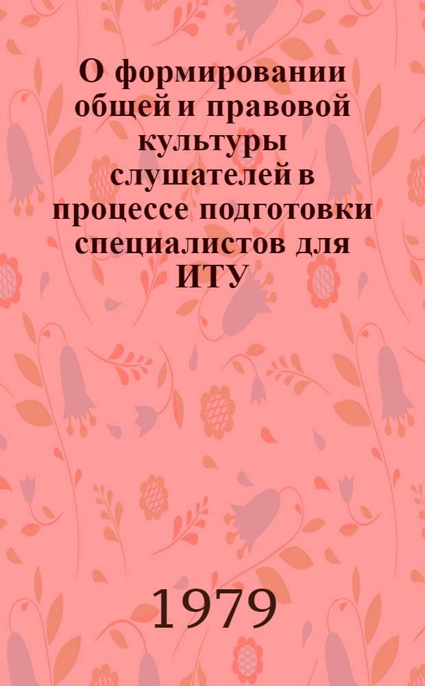 О формировании общей и правовой культуры слушателей в процессе подготовки специалистов для ИТУ : Материалы IV учеб.-метод. сборов проф.-преподават. и начальствующего состава. (Апр. 1979 г.). Ч. 1