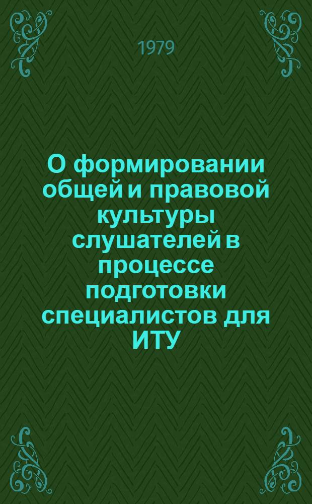 О формировании общей и правовой культуры слушателей в процессе подготовки специалистов для ИТУ : Материалы IV учеб.-метод. сборов проф.-преподават. и начальствующего состава. (Апр. 1979 г.). Ч. 2