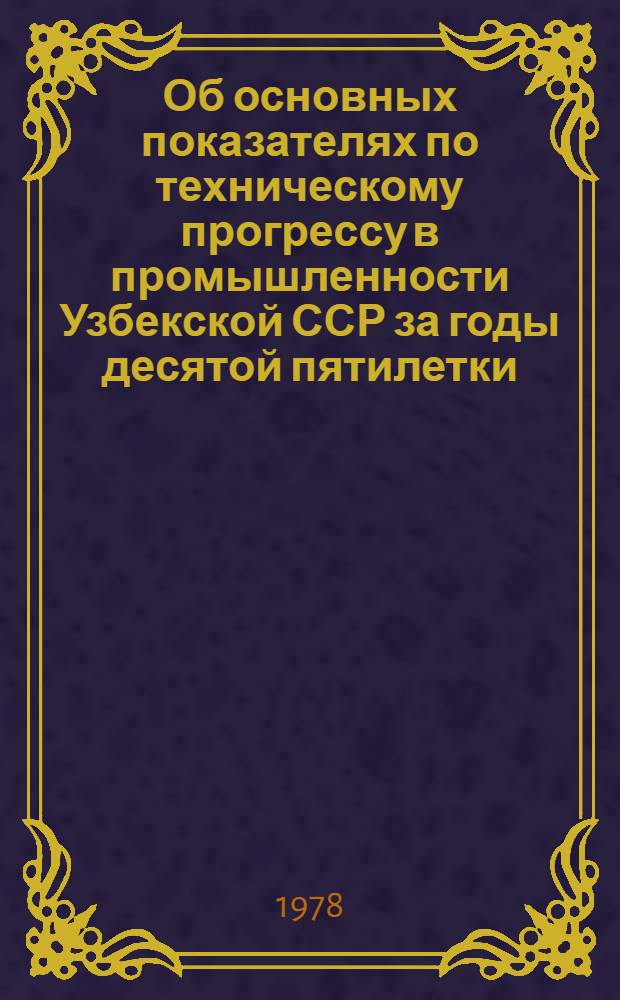 Об основных показателях по техническому прогрессу в промышленности Узбекской ССР [за годы десятой пятилетки] : Стат. сб