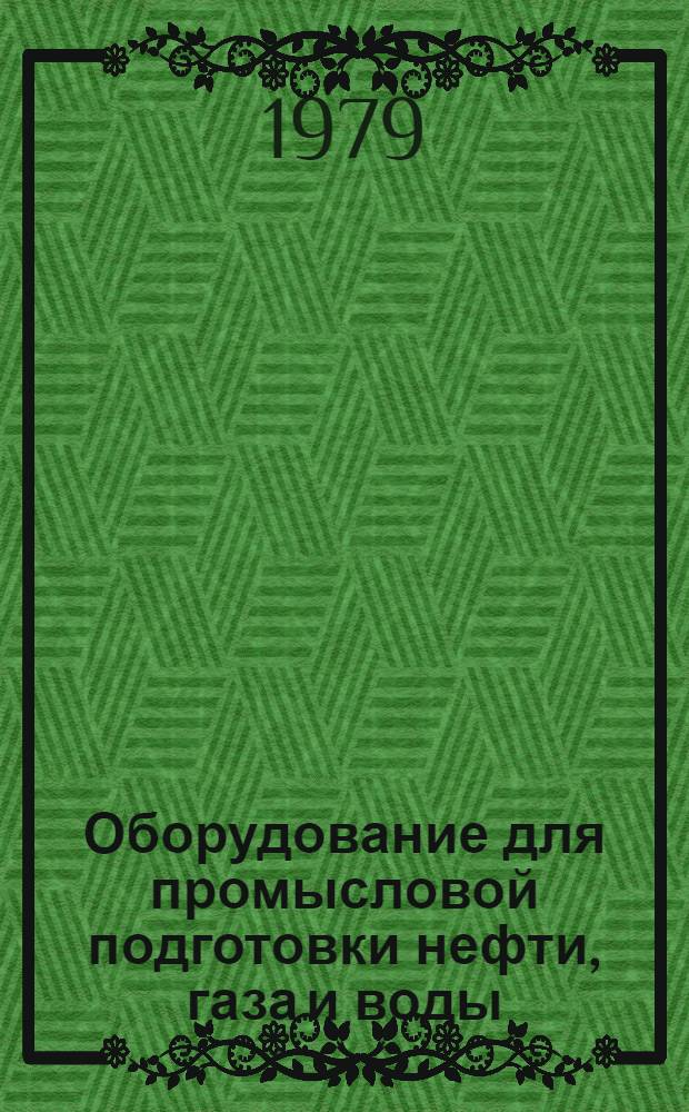 Оборудование для промысловой подготовки нефти, газа и воды : Каталог : Срок ввода в действие II кв. 1979 г