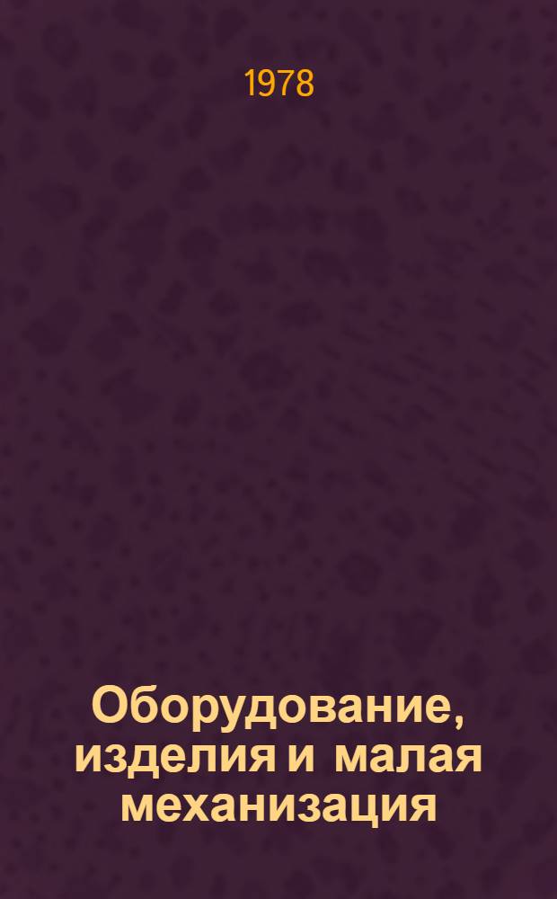 Оборудование, изделия и малая механизация : Номенклатур. справочник на серийно выпускаемле оборудование и изделия