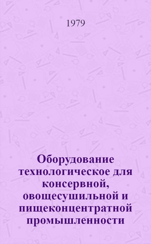 Оборудование технологическое для консервной, овощесушильной и пищеконцентратной промышленности : Отрасл. каталог. Разд. 3 : Тепловое оборудование для подготовки сырья, сборники и цистерны