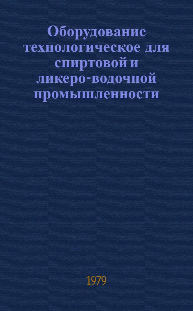Оборудование технологическое для спиртовой и ликеро-водочной промышленности : Отрасл. каталог [В 2-х разд.]. Разд. 1 : Оборудование технологическое для приготовления спирта