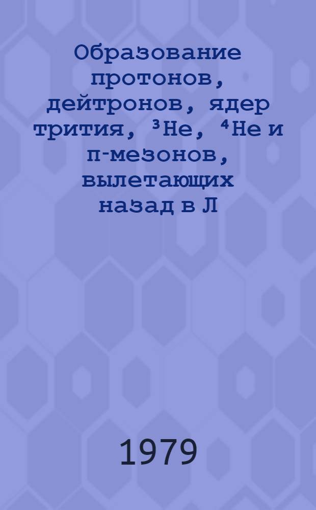 Образование протонов, дейтронов, ядер трития, ³Не, ⁴Не и π-мезонов, вылетающих назад в Л. С. при взаимодействиях протонов с энергией 400 ГэВ с ядрами