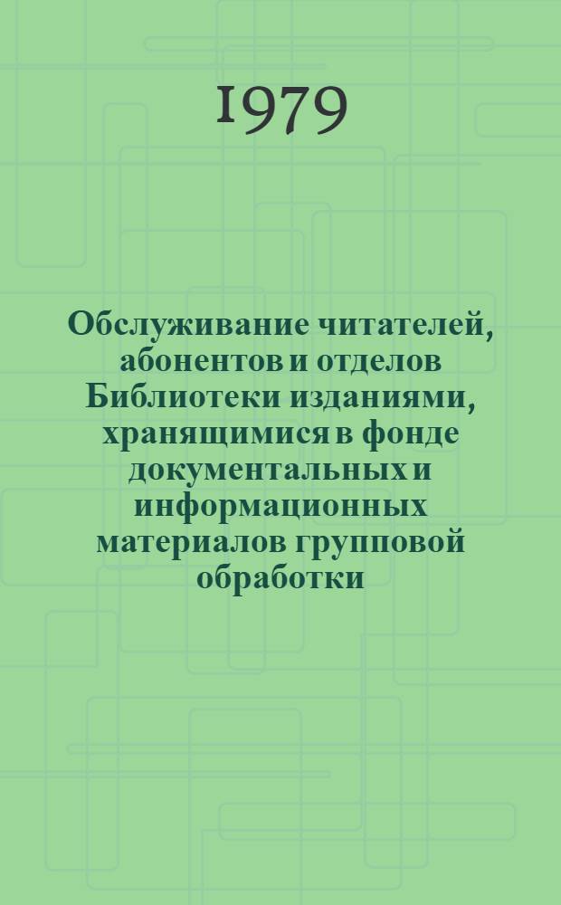 Обслуживание читателей, абонентов и отделов Библиотеки изданиями, хранящимися в фонде документальных и информационных материалов групповой обработки : Инструкция : Утв. Гос. б-кой СССР им. В.И. Ленина 31.01.79