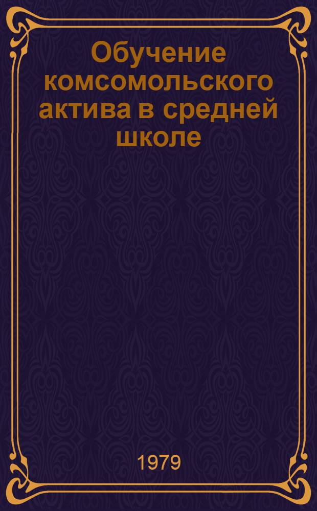 Обучение комсомольского актива в средней школе : Метод. рекомендации методистам домов пионеров, организаторам внекласс. и внешкол. работы и секретарям школ. комс. орг